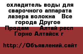 охладитель воды для сварочного аппарата лазера волокна - Все города Другое » Продам   . Алтай респ.,Горно-Алтайск г.